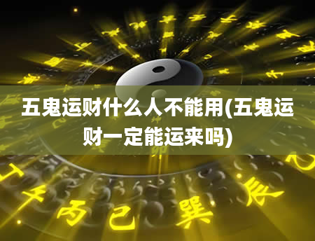 五鬼运财什么人不能用(五鬼运财一定能运来吗)