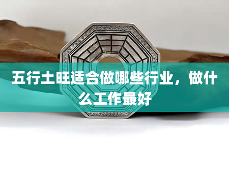 五行土旺适合做哪些行业，做什么工作最好