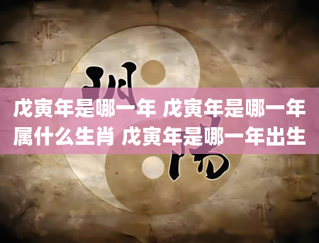 戊寅年是哪一年 戊寅年是哪一年属什么生肖 戊寅年是哪一年出生