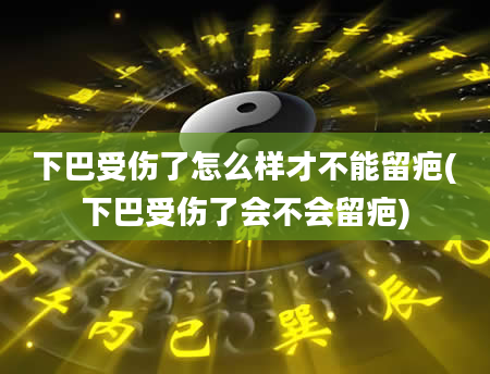 下巴受伤了怎么样才不能留疤(下巴受伤了会不会留疤)