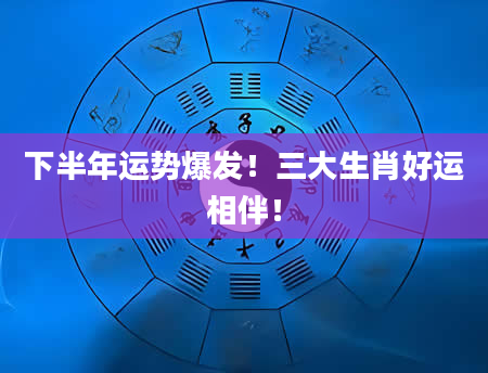 下半年运势爆发！三大生肖好运相伴！