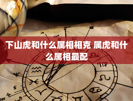 下山虎和什么属相相克 属虎和什么属相最配