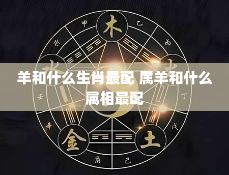 羊和什么生肖最配 属羊和什么属相最配