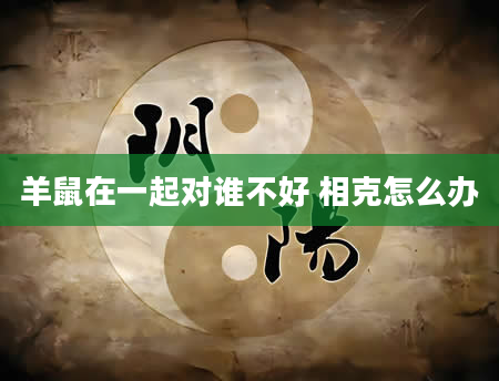 羊鼠在一起对谁不好 相克怎么办