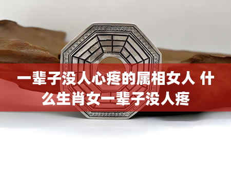 一辈子没人心疼的属相女人 什么生肖女一辈子没人疼