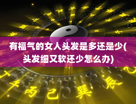 有福气的女人头发是多还是少(头发细又软还少怎么办)