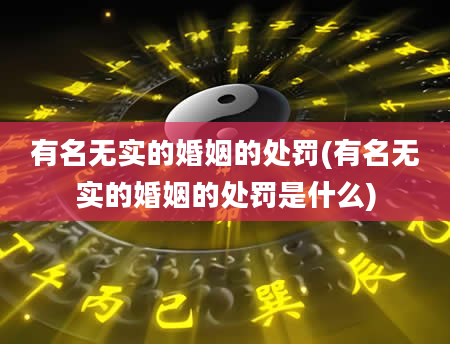 有名无实的婚姻的处罚(有名无实的婚姻的处罚是什么)