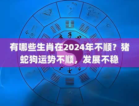 有哪些生肖在2024年不顺？猪蛇狗运势不顺，发展不稳