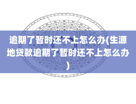 逾期了暂时还不上怎么办(生源地贷款逾期了暂时还不上怎么办)