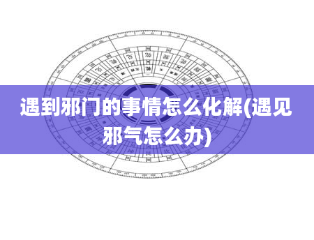 遇到邪门的事情怎么化解(遇见邪气怎么办)