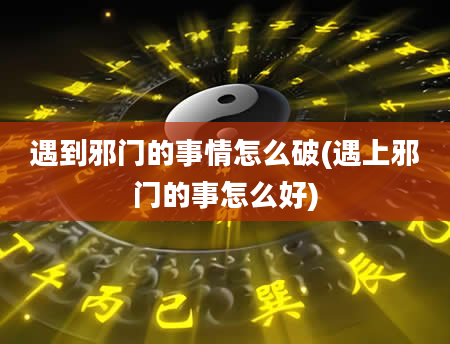 遇到邪门的事情怎么破(遇上邪门的事怎么好)