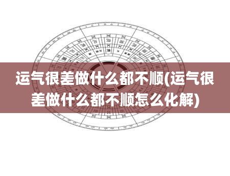 运气很差做什么都不顺(运气很差做什么都不顺怎么化解)