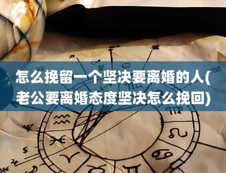 怎么挽留一个坚决要离婚的人(老公要离婚态度坚决怎么挽回)