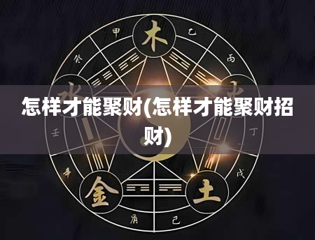 怎样才能聚财(怎样才能聚财招财)
