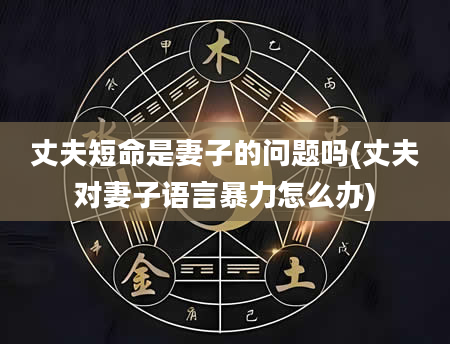 丈夫短命是妻子的问题吗(丈夫对妻子语言暴力怎么办)