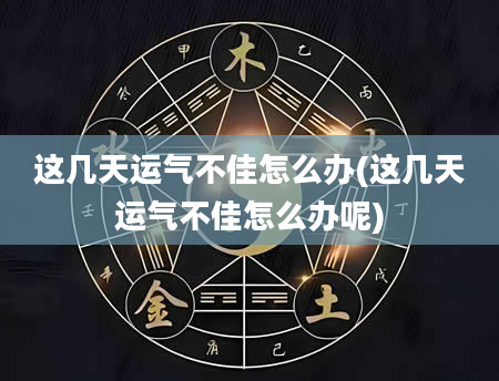 这几天运气不佳怎么办(这几天运气不佳怎么办呢)