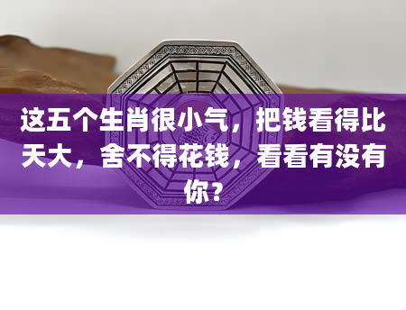 这五个生肖很小气，把钱看得比天大，舍不得花钱，看看有没有你？
