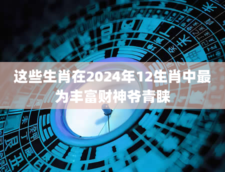 这些生肖在2024年12生肖中最为丰富财神爷青睐