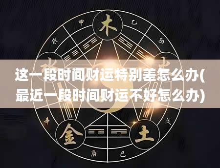 这一段时间财运特别差怎么办(最近一段时间财运不好怎么办)
