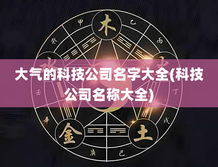 大气的科技公司名字大全(科技公司名称大全)