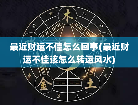 最近财运不佳怎么回事(最近财运不佳该怎么转运风水)