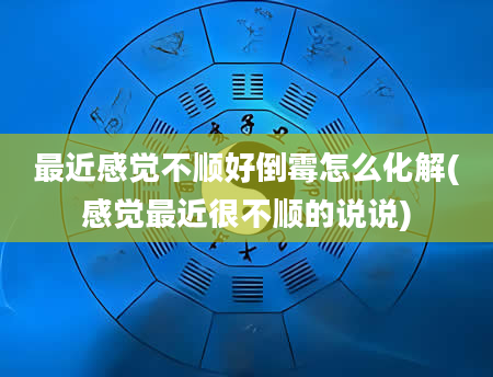 最近感觉不顺好倒霉怎么化解(感觉最近很不顺的说说)