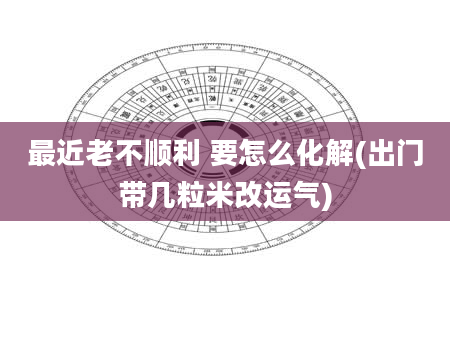 最近老不顺利 要怎么化解(出门带几粒米改运气)