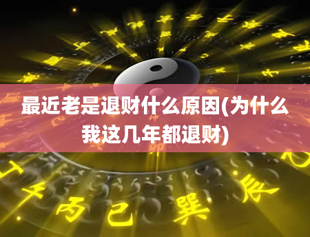 最近老是退财什么原因(为什么我这几年都退财)