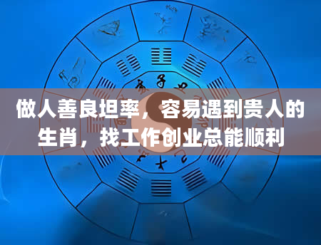 做人善良坦率，容易遇到贵人的生肖，找工作创业总能顺利