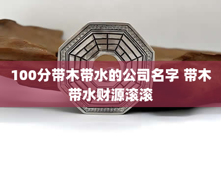 100分带木带水的公司名字 带木带水财源滚滚