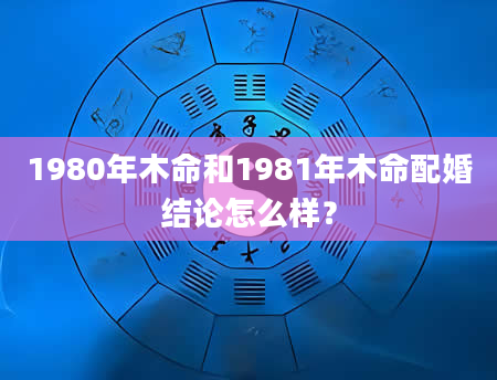 1980年木命和1981年木命配婚结论怎么样？