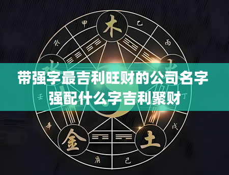 带强字最吉利旺财的公司名字 强配什么字吉利聚财