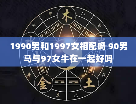 1990男和1997女相配吗 90男马与97女牛在一起好吗