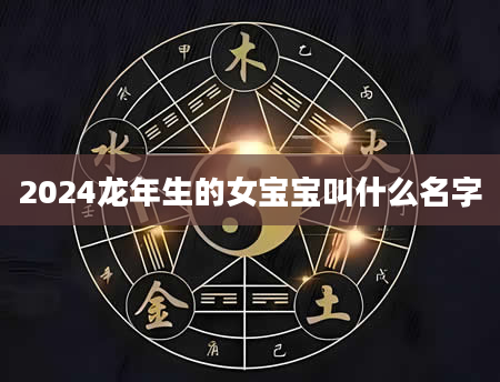2024龙年生的女宝宝叫什么名字