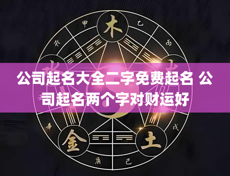 公司起名大全二字免费起名 公司起名两个字对财运好