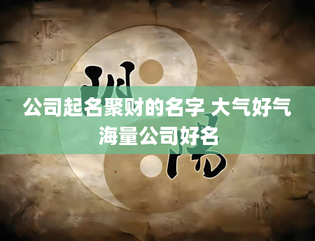 公司起名聚财的名字 大气好气海量公司好名