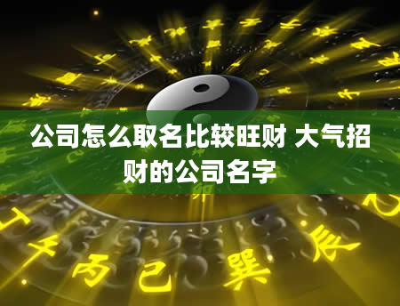 公司怎么取名比较旺财 大气招财的公司名字