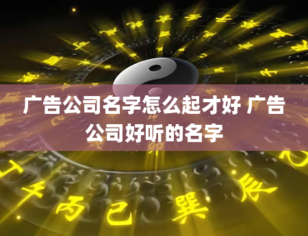 广告公司名字怎么起才好 广告公司好听的名字
