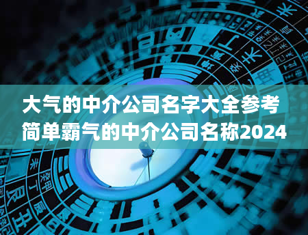 大气的中介公司名字大全参考 简单霸气的中介公司名称2024