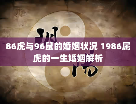 86虎与96鼠的婚姻状况 1986属虎的一生婚姻解析