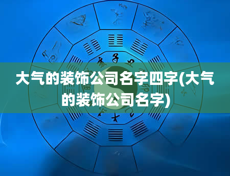 大气的装饰公司名字四字(大气的装饰公司名字)