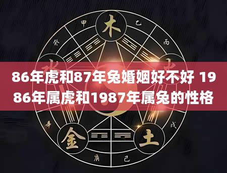 86年虎和87年兔婚姻好不好 1986年属虎和1987年属兔的性格