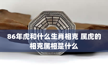 86年虎和什么生肖相克 属虎的相克属相是什么