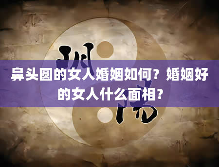 鼻头圆的女人婚姻如何？婚姻好的女人什么面相？