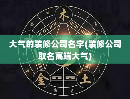 大气的装修公司名字(装修公司取名高端大气)