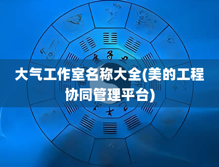 大气工作室名称大全(美的工程协同管理平台)