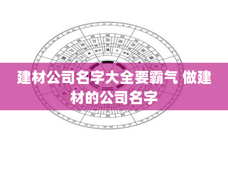 建材公司名字大全要霸气 做建材的公司名字