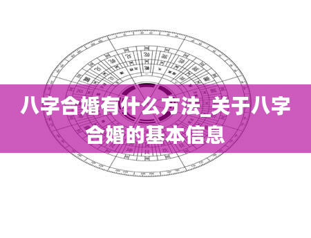 八字合婚有什么方法_关于八字合婚的基本信息