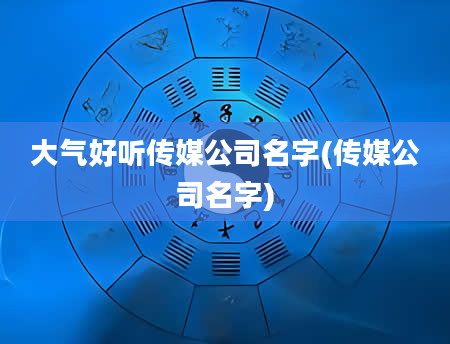 大气好听传媒公司名字(传媒公司名字)