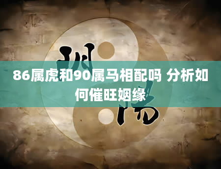 86属虎和90属马相配吗 分析如何催旺姻缘